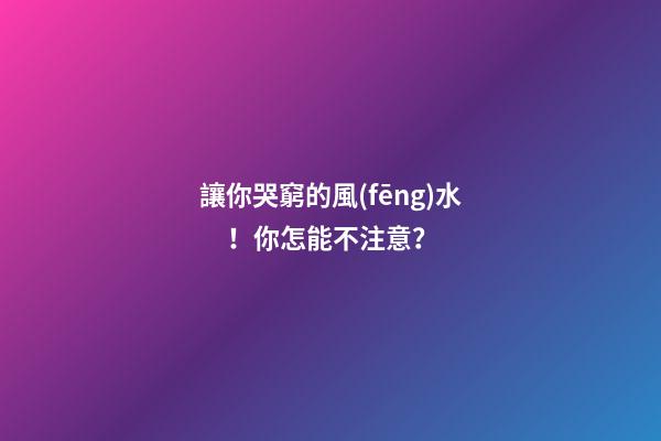 讓你哭窮的風(fēng)水！你怎能不注意？
